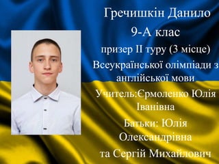 Гречишкін Данило
9-А клас
призер II туру (3 місце)
Всеукраїнської олімпіади з
англійської мови
Учитель:Єрмоленко Юлія
Іванівна
Батьки: Юлія
Олександрівна
та Сергій Михайлович
 