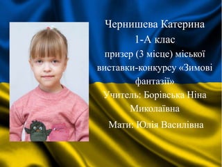Чернишева Катерина
1-А клас
призер (3 місце) міської
виставки-конкурсу «Зимові
фантазії»
Учитель: Борівська Ніна
Миколаївна
Мати: Юлія Василівна
 
