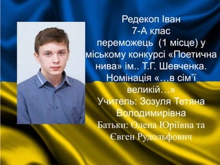 Редекоп Іван
7-А клас
переможець (1 місце) у
міському конкурсі «Поетична
нива» ім.. Т.Г. Шевченка.
Номінація «…в сім’ї
великій…»
Учитель: Зозуля Тетяна
Володимирівна
Батьки: Олена Юріївна та
Євген Рудольфович
 