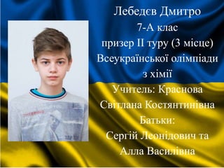 Лебедєв Дмитро
7-А клас
призер II туру (3 місце)
Всеукраїнської олімпіади
з хімії
Учитель: Краснова
Світлана Костянтинівна
Батьки:
Сергій Леонідович та
Алла Василівна
 