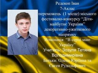 Редекоп Іван
7-Аклас
переможець (1 місце) міського
фестивалю-конкурсу “Діти-
майбутнє України”
декоративно-ужиткового
напрямку
Номінація “В серці маю
Україну”
Учитель: Зозуля Тетяна
Володимирівна
Батьки: Олена Юріївна та
Євген Рудольфович
 