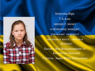 Кочетова Віра
7-А клас
призер (1 місце)
в обласному конкурсі
учнівської творчості
«Безпека в житті – життя в
безпеці»
Батьки: Яна Володимирівна та
Костянтин Іванович
Учитель: Заяць Юлія Миколаївна
 