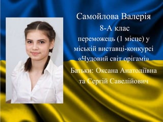 Самойлова Валерія
8-А клас
переможець (1 місце) у
міській виставці-конкурсі
«Чудовий світ орігамі»
Батьки: Оксана Анатоліївна
та Сергій Савелійович
 