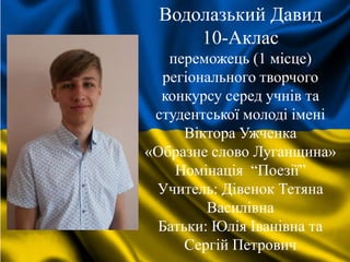 Водолазький Давид
10-Аклас
переможець (1 місце)
регіонального творчого
конкурсу серед учнів та
студентської молоді імені
Віктора Ужченка
«Образне слово Луганщина»
Номінація “Поезії”
Учитель: Дівенок Тетяна
Василівна
Батьки: Юлія Іванівна та
Сергій Петрович
 