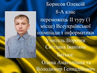 Борисов Олексій
8-А клас
переможець II туру (1
місце) Всеукраїнської
олімпіади з інформатики
Учитель:Ворочек
Світлана Іванівна
Батьки:
Олена Анатоліївна та
Володимир Геннадійович
 