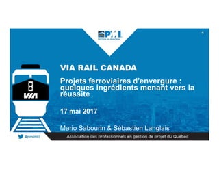 1
VIA RAIL CANADA
Projets ferroviaires d'envergure :
quelques ingrédients menant vers la
réussite
17 mai 2017
Mario Sabourin & Sébastien Langlais
 