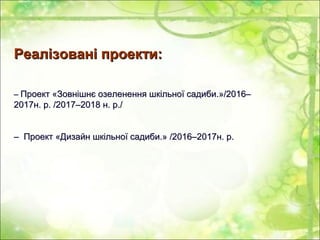 Реалізовані проекти:Реалізовані проекти:
–– Проект «Зовнішнє озеленення шкільної садиби.»/2016–Проект «Зовнішнє озеленення шкільної садиби.»/2016–
2017н. р. /2017–2018 н. р./2017н. р. /2017–2018 н. р./
–– Проект «Дизайн шкільної садиби.» /2016–2017н. р.Проект «Дизайн шкільної садиби.» /2016–2017н. р.
 