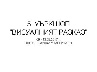 5. УЪРКШОП
"ВИЗУАЛНИЯТ РАЗКАЗ"
09 - 13.05.2017 г.
НОВ БЪЛГАРСКИ УНИВЕРСИТЕТ
 