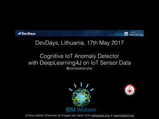 Unless stated otherwise all images are taken from wikipedia.org or openclipart.org
Cognitive IoT Anomaly Detector
with DeepLearning4J on IoT Sensor Data
@romeokienzler
DevDays, Lithuania, 17th May 2017
 