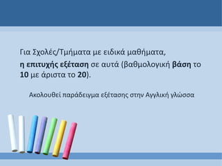 Για Σχολές/Τμήματα με ειδικά μαθήματα,
η επιτυχής εξέταση σε αυτά (βαθμολογική βάση το
10 με άριστα το 20).
Ακολουθεί παράδειγμα εξέτασης στην Αγγλική γλώσσα
 