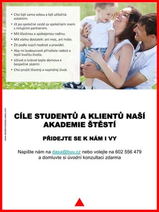 www.akademiestesti.webs.com
CÍLE STUDENTŮ A KLIENTŮ NAŠÍ
AKADEMIE ŠTĚSTÍ
PŘIDEJTE SE K NÁM I VY
Napište nám na dasa@byu.cz nebo volejte na 602 556 479
a domluvte si úvodní konzultaci zdarma
 