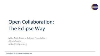 Copyright © 2017 Eclipse Foundation, Inc.
Open Collaboration:
The Eclipse Way
Mike Milinkovich, Eclipse Foundation
@mmilinkov
mike@eclipse.org
 