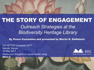 THE STORY OF ENGAGEMENT
Outreach Strategies at the
Biodiversity Heritage Library
By Grace Costantino and presented by Martin R. Kalfatovic
XXI AETFAT Congress 2017
Nairobi, Kenya
18 May 2017
Share your thoughts on social media using
#BHLib
 