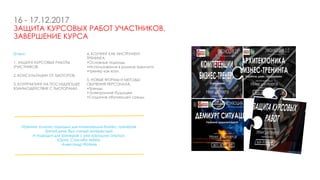 16 - 17.12.2017
ЗАЩИТА КУРСОВЫХ РАБОТ УЧАСТНИКОВ.
ЗАВЕРШЕНИЕ КУРСА
О чем:
1. ЗАЩИТА КУРСОВЫХ РАБОТЫ
УЧАСТНИКОВ.
2. КОНСУЛЬТАЦИИ ОТ ТЬЮТОРОВ.
3. КОНТРАКТИНГ НА ПОСЛЕДУЮЩЕЕ
ВЗАИМОДЕЙСТВИЕ С ТЬЮТОРАМИ.
«Тренинг отлично подходит для начинающих бизнес-тренеров.
Третий день был самый интересный.
И подходит для тренеров с уже хорошим опытом.
Юрий, Спасибо тебе!».
Александр Фатеев
4. КОУЧИНГ КАК ИНСТРУМЕНТ
ТРЕНИНГА.
•Основные подходы.
•Использование в рамках тренинга.
•тренер как коуч.
5. НОВЫЕ ФОРМЫ И МЕТОДЫ
ОБУЧЕНИЯ ПЕРСОНАЛА.
•Тренды.
•Электронное будущее.
•Создание обучающей среды.
 