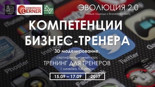 КОМПЕТЕНЦИИ
БИЗНЕС-ТРЕНЕРА
3D моделирование.
ТРЕНИНГ ДЛЯ ТРЕНЕРОВ
1 линейка, full version
сертификационный курс
15.09 – 17.09 2017
Новые подходы к бизнес-тренингу.
ЭВОЛЮЦИЯ 2.0
 