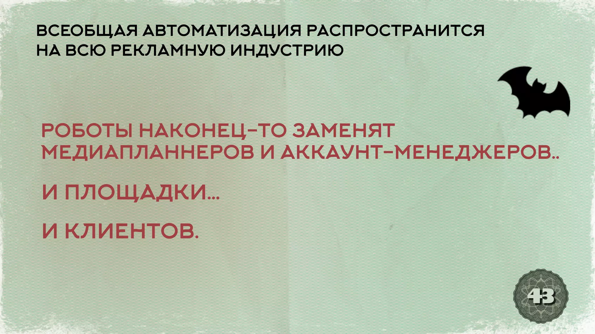 43
ВСЕОБЩАЯ АВТОМАТИЗАЦИЯ РАСПРОСТРАНИТСЯ
НА ВСЮ РЕКЛАМНУЮ ИНДУСТРИЮ
РОБОТЫ НАКОНЕЦ-ТО ЗАМЕНЯТ
МЕДИАПЛАННЕРОВ И АККАУНТ-МЕНЕДЖЕРОВ..
И ПЛОЩАДКИ...
И КЛИЕНТОВ.
 