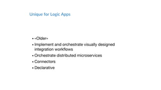 Unique for Logic Apps
• «Older»
• Implement and orchestrate visually designed
integration workflows
• Orchestrate distributed microservices
• Connectors
• Declarative
 