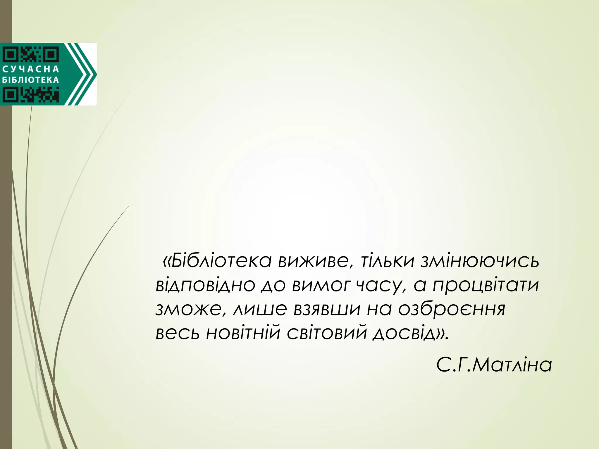 «Бібліотека виживе, тільки змінюючись
відповідно до вимог часу, а процвітати
зможе, лише взявши на озброєння
весь новітній світовий досвід».
С.Г.Матліна
 