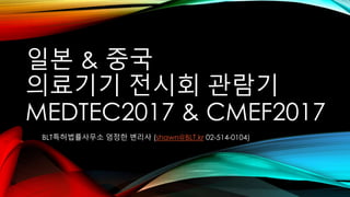 일본 & 중국
의료기기 전시회 관람기
MEDTEC2017 & CMEF2017
BLT특허법률사무소 엄정한 변리사 (shawn@BLT.kr 02-514-0104)
 