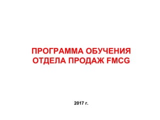 ПРОГРАММА ОБУЧЕНИЯ
ОТДЕЛА ПРОДАЖ FMCG
2017 г.
 