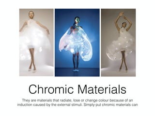 Chromic Materials
They are materials that radiate, lose or change colour because of an
induction caused by the external stimuli. Simply put chromic materials can
 