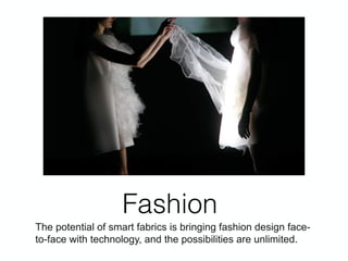 Fashion
The potential of smart fabrics is bringing fashion design face-
to-face with technology, and the possibilities are unlimited.
 