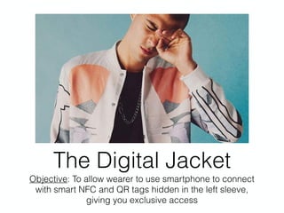 The Digital Jacket
Objective: To allow wearer to use smartphone to connect
with smart NFC and QR tags hidden in the left sleeve,
giving you exclusive access
 
