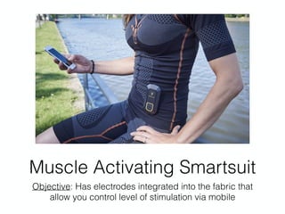 Muscle Activating Smartsuit
Objective: Has electrodes integrated into the fabric that
allow you control level of stimulation via mobile
 