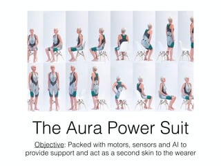 The Aura Power Suit
Objective: Packed with motors, sensors and AI to
provide support and act as a second skin to the wearer
 