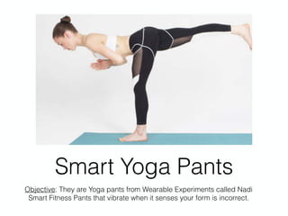 Smart Yoga Pants
Objective: They are Yoga pants from Wearable Experiments called Nadi
Smart Fitness Pants that vibrate when it senses your form is incorrect.
 