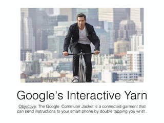 Google's Interactive Yarn
Objective: The Google Commuter Jacket is a connected garment that
can send instructions to your smart phone by double tapping you wrist .
 