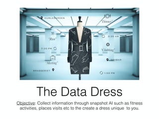The Data Dress
Objective: Collect information through snapshot AI such as ﬁtness
activities, places visits etc to the create a dress unique to you.
 