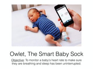 Owlet, The Smart Baby Sock
Objective: To monitor a baby's heart rate to make sure
they are breathing and sleep has been uninterrupted.
 