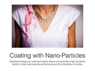 Coating with Nano-Particles
Nanotechnology can add permanent effects and provides high durability
fabrics.It also improves the performance and functionality of textiles.
 