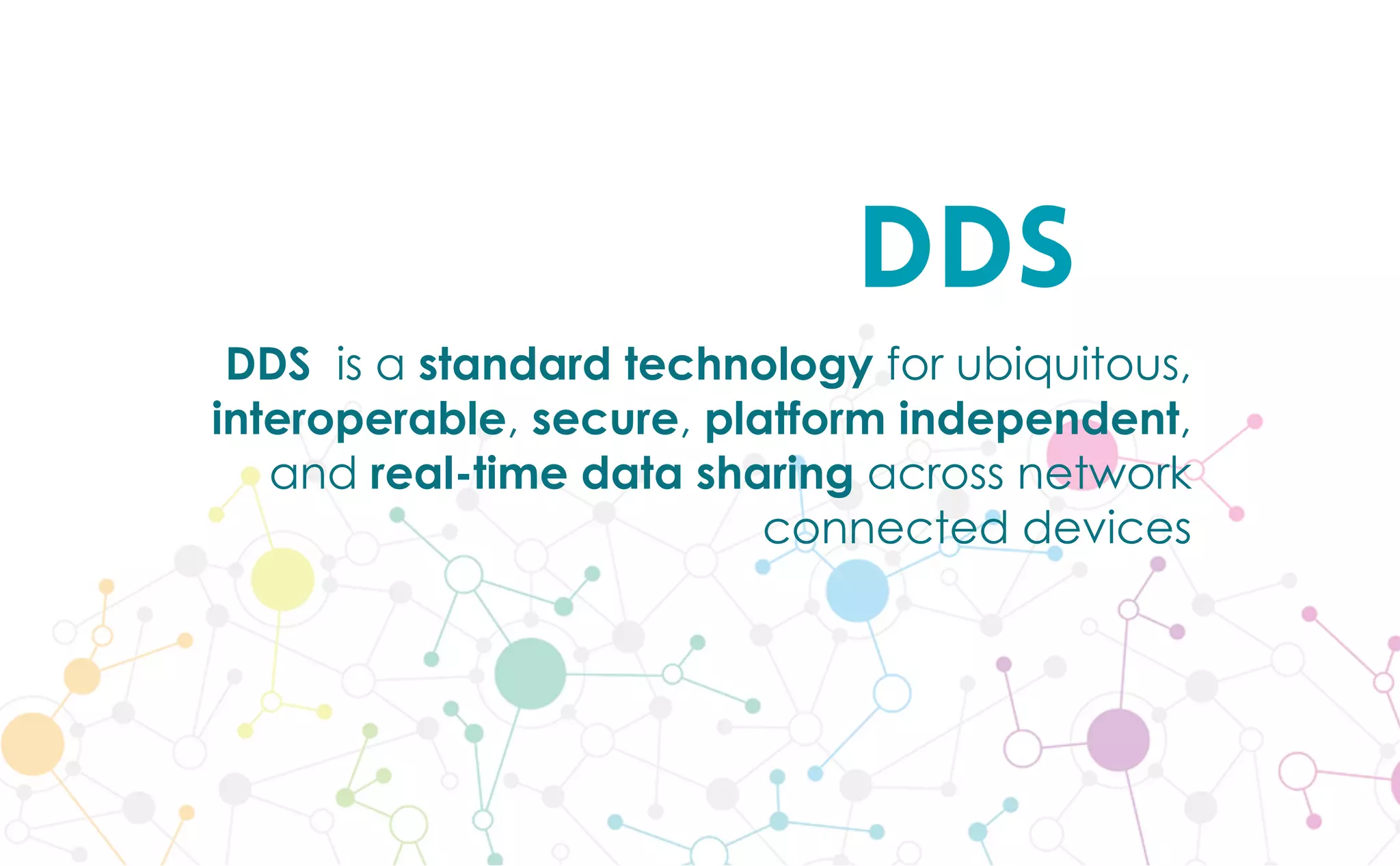 DDS
DDS is a standard technology for ubiquitous,
interoperable, secure, platform independent,
and real-time data sharing across network
connected devices
 