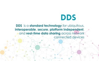 DDS
DDS is a standard technology for ubiquitous,
interoperable, secure, platform independent,
and real-time data sharing across network
connected devices
 