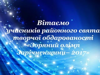 Вітаємо
учасників районного свята
творчої обдарованості
«Зоряний олімп
Зарічненщини– 2017»
 