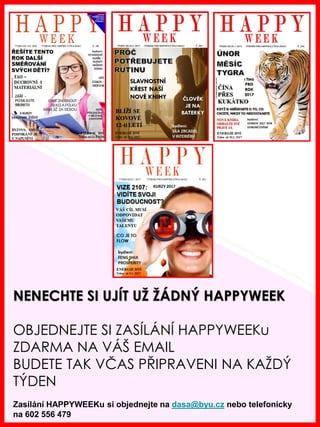 www.akademiestesti.webs.com
NENECHTE SI UJÍT UŽ ŽÁDNÝ HAPPYWEEK
OBJEDNEJTE SI ZASÍLÁNÍ HAPPYWEEKu
ZDARMA NA VÁŠ EMAIL
BUDETE TAK VČAS PŘIPRAVENI NA KAŽDÝ
TÝDEN
Zasílání HAPPYWEEKu si objednejte na dasa@byu.cz nebo telefonicky
na 602 556 479
 