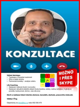 www.akademiestesti.webs.com
Výklad Astrotypu
• Typologie a charakter osobnosti
• Silné a slabé stránky
• Partnerské koreláty – analýza vztahu
Life Coaching
• Nastavení celkové životní rovnováhy
• Nastavení aktuálně důležité oblasti života (kariéra, vztahy, rodina, bohatství, hodnoty a
pravidla, budoucnost, domov, vize-cíle-sny)
Návrh a realizace řešení interiéru domova, kanceláře, obchodu, pracovního místa atd.
Věštba I-Ťing
Objednávky na dasa@byu.cz nebo 602 556 479
 