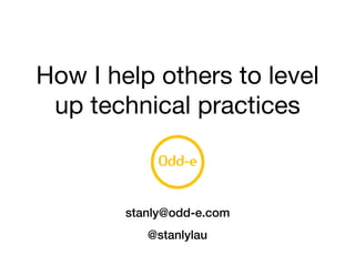 How I help others to level
up technical practices
stanly@odd-e.com
@stanlylau
 