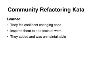 Learned
• They felt conﬁdent changing code
• Inspired them to add tests at work
• They added and was unmaintainable
Community Refactoring Kata
 