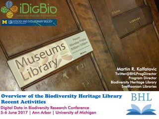 Martin R. Kalfatovic
Twitter@BHLProgDirector
Program Director
Biodiversity Heritage Library
Smithsonian Libraries
Overview of the Biodiversity Heritage Library Recent
Activities
Digital Data in Biodiversity Research Conference
5-6 June 2017 | Ann Arbor | University of Michigan
 