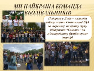 МИ НАЙКРАЩА КОМАНДА
ВБОЛІВАЛЬНИКІВ
Подорож у Львів – нагорода
відділу освіти Сокальської РДА
за перемогу на кращу групу
підтримки “Соколян” на
міжнародному футбольному
турнірі
 
