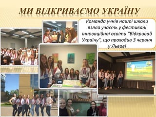 МИ ВІДКРИВАЄМО УКРАЇНУ
Команда учнів нашої школи
взяла участь у фестивалі
інноваційної освіти "Відкривай
Україну", що проходив 3 червня
у Львові
 
