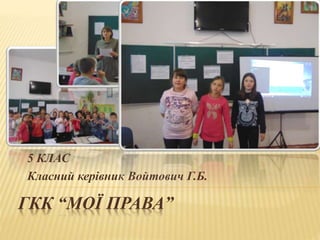ГКК “МОЇ ПРАВА”
5 КЛАС
Класний керівник Войтович Г.Б.
 