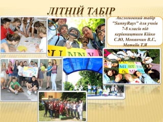 ЛІТНІЙ ТАБІР
Англомовний табір
"SunnyRays" для учнів
7-8 класів під
керівництвом Кійко
С.Ю, Монянчин В.Г.,
Матвіїв Т.Я
 
