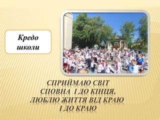 СПРИЙМАЮ СВІТ
СПОВНА І ДО КІНЦЯ,
ЛЮБЛЮ ЖИТТЯ ВІД КРАЮ
І ДО КРАЮ
Кредо
школи
 