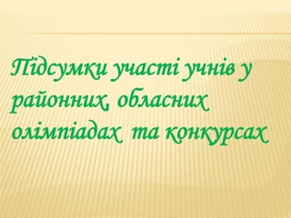 Підсумки участі учнів у
районних, обласних
олімпіадах та конкурсах
 