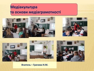 Медіакультура
та основи медіаграмотності
Вчитель – Грачова Н.М.
 