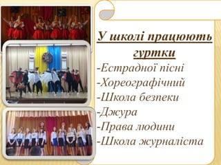 У школі працюють
гуртки
-Естрадної пісні
-Хореографічний
-Школа безпеки
-Джура
-Права людини
-Школа журналіста
 